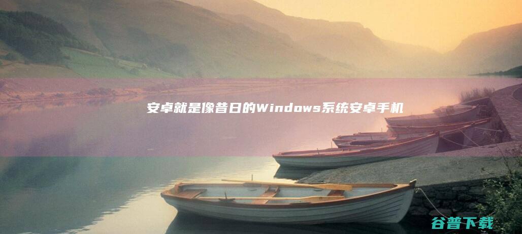 安卓就是像昔日的Windows系统 (安卓手机像苹果手机)